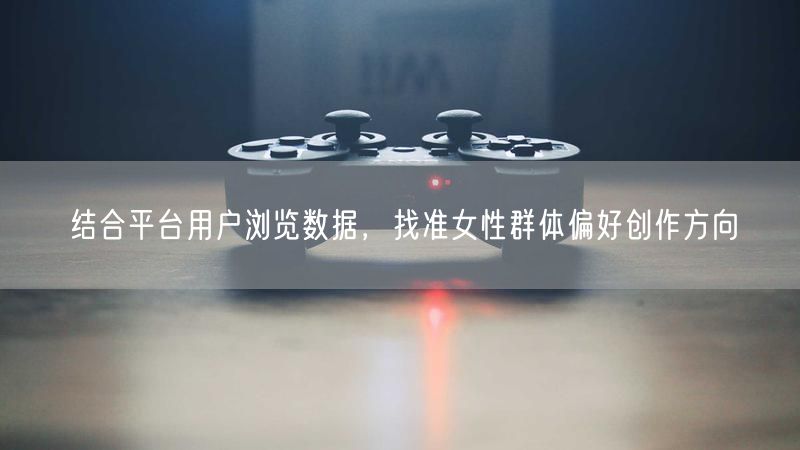 借平台用户数据洞察，精准定位女性群体创作方向
