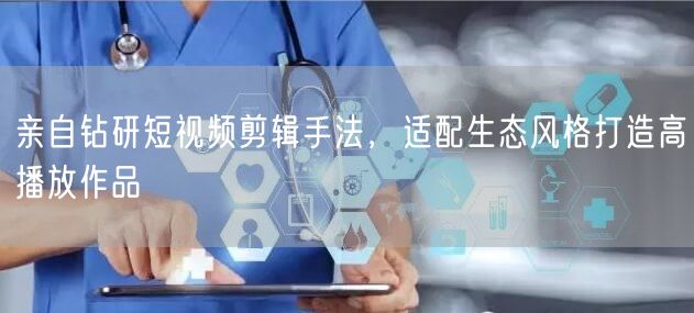 亲自钻研短视频剪辑手法，适配生态风格打造高播放作品