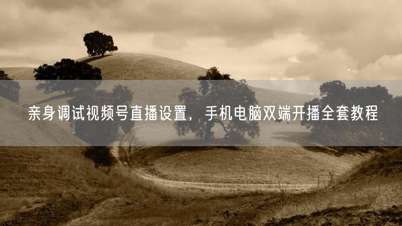 亲身调试视频号直播设置,手机电脑双端开播全套教程