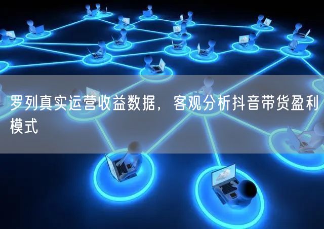 抖音带货揭秘：运营收益数据解析盈利模式与技巧
