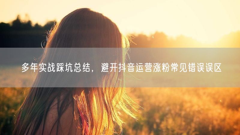 多年实战踩坑总结,避开抖音运营涨粉常见错误误区