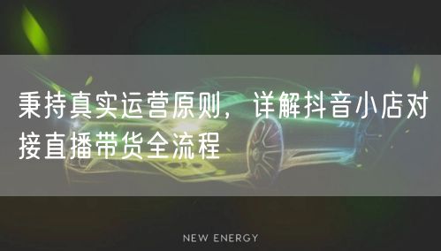 秉持真实运营原则，详解抖音小店对接直播带货全流程