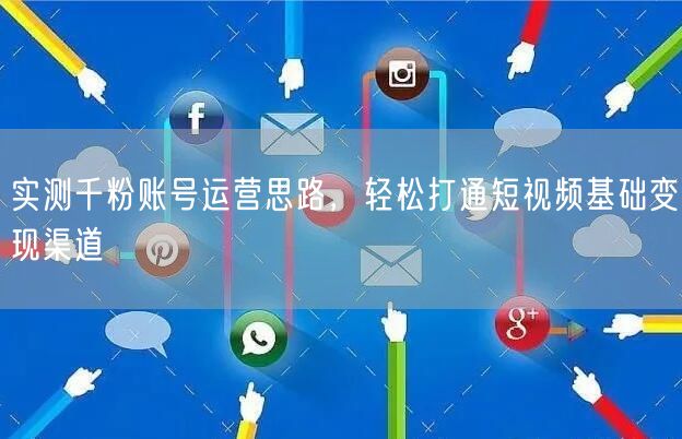 实测千粉账号运营思路，轻松打通短视频基础变现渠道