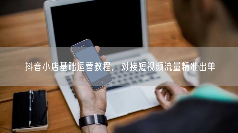 抖音小店基础运营教程：短视频引流，精准出单攻略