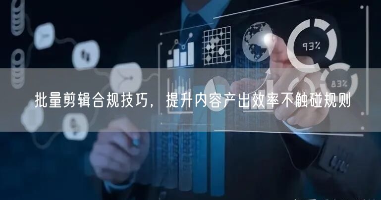 批量剪辑必看：合规技巧助你高效产出不违平台规则