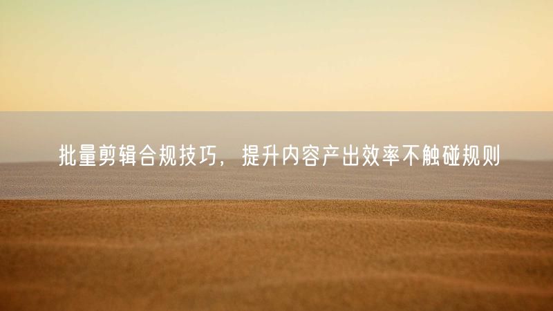 批量剪辑合规技巧，提升内容产出效率不触碰规则
