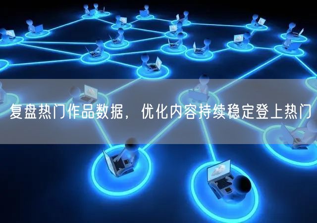 复盘热门作品数据，优化创作策略持续引流量增长