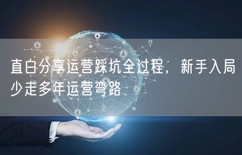 直白分享运营踩坑全过程，新手入局少走多年运营弯路