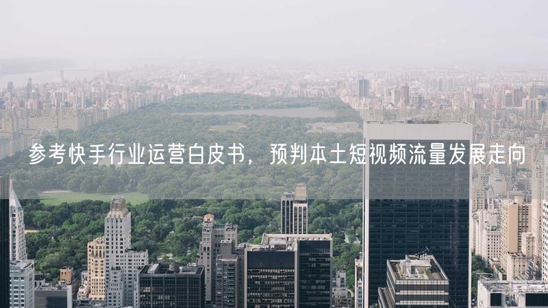 参考快手行业运营白皮书,预判本土短视频流量发展走向