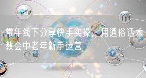 常年线下分享快手实操,用通俗话术教会中老年新手运营