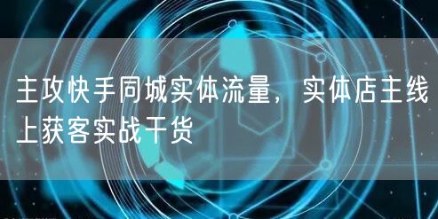 主攻快手同城实体流量,实体店主线上获客实战干货