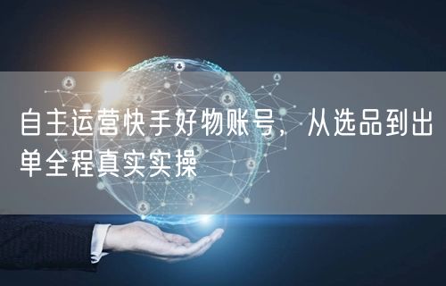自主运营快手好物账号，从选品到出单全程真实实操