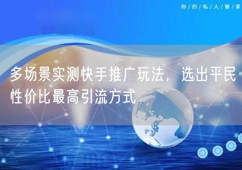 多场景实测快手推广玩法，选出平民性价比最高引流方式