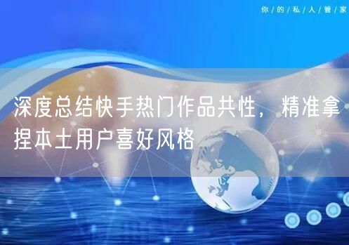深度总结快手热门作品共性,精准拿捏本土用户喜好风格