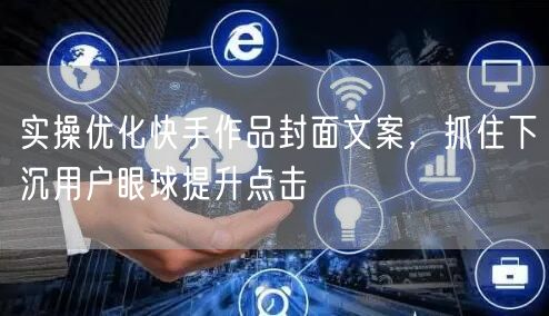 实操优化快手作品封面文案,抓住下沉用户眼球提升点击