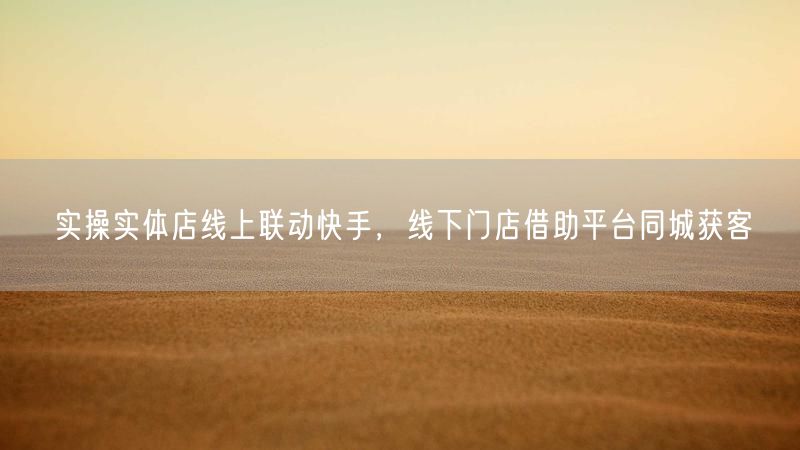 实操实体店线上联动快手，线下门店借助平台同城获客