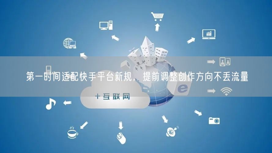第一时间适配快手平台新规，提前调整创作方向不丢流量