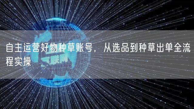 自主运营好物种草账号，从选品到种草出单全流程实操