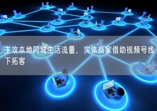 实体商家借视频号，主攻本地流量实现高效线下拓客