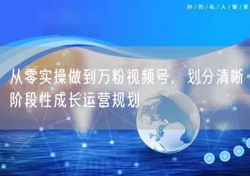从零实操做到万粉视频号,划分清晰阶段性成长运营规划