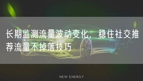 长期监测流量波动变化,稳住社交推荐流量不掉落技巧