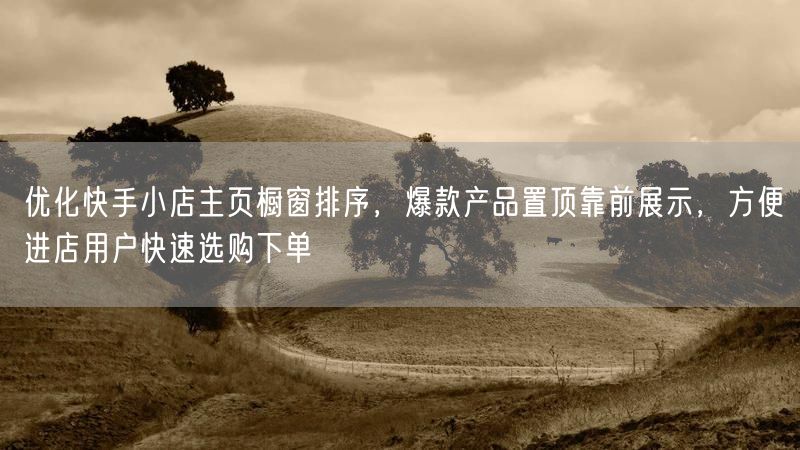 优化快手小店主页橱窗排序,爆款产品置顶靠前展示,方便进店用户快速选购下单