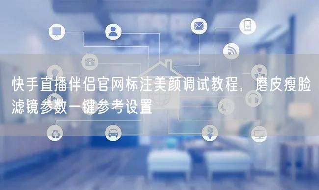 快手直播伴侣美颜调试：磨皮瘦脸滤镜一键设置教程