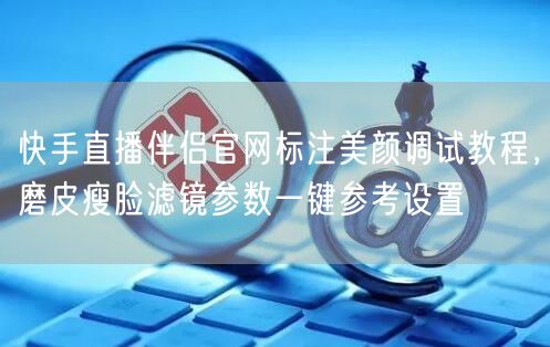 快手直播伴侣官网标注美颜调试教程，磨皮瘦脸滤镜参数一键参考设置