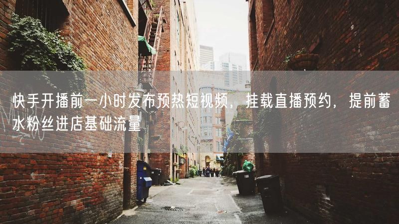 快手开播前一小时发布预热短视频，挂载直播预约，提前蓄水粉丝进店基础流量