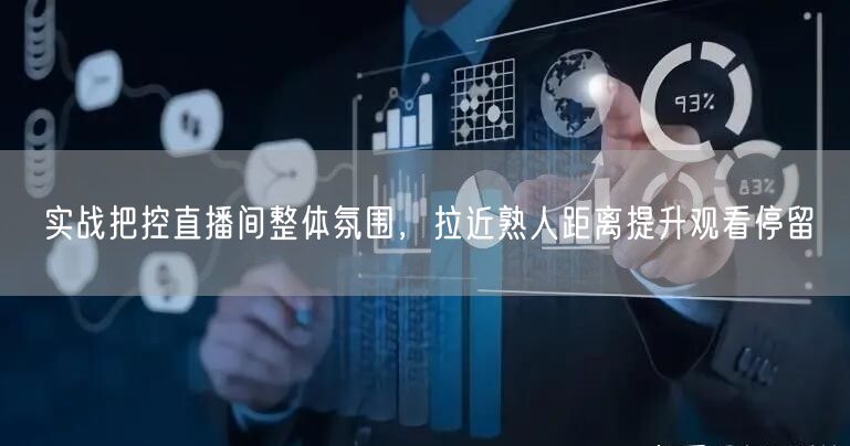 直播间氛围把控秘籍：拉近观众距离，提升观看停留