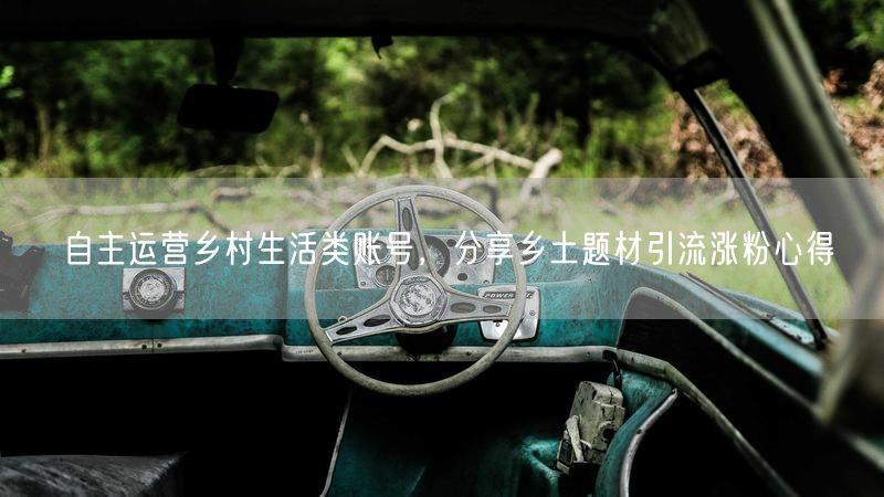 自主运营乡村生活类账号,分享乡土题材引流涨粉心得