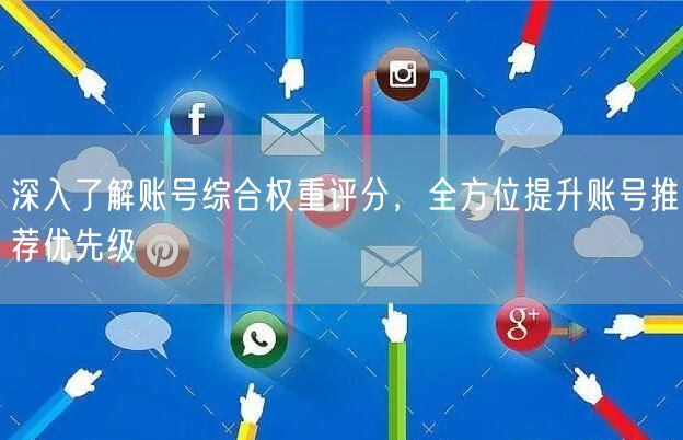 深入了解账号综合权重评分，全方位提升账号推荐优先级