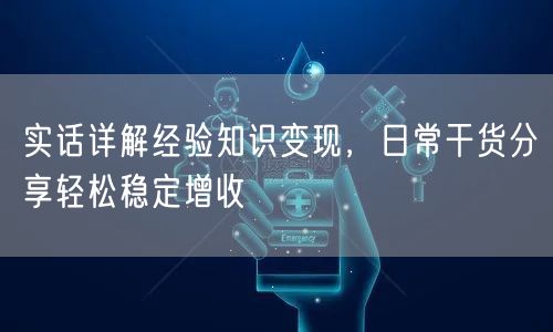 实话详解经验知识变现,日常干货分享轻松稳定增收