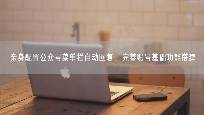 亲身配置公众号菜单栏自动回复，完善账号基础功能搭建