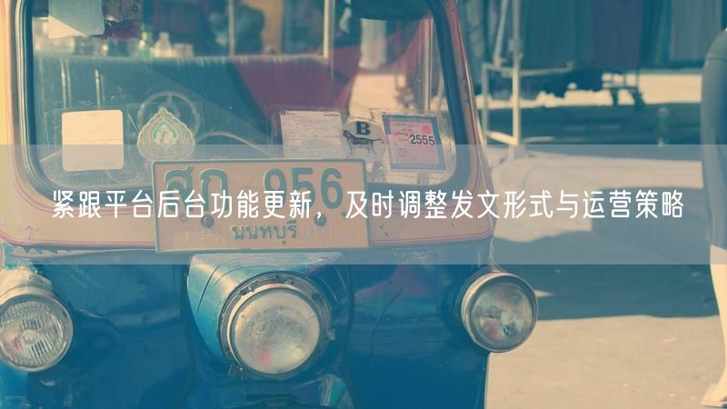 紧跟平台后台功能更新，及时调整发文形式与运营策略