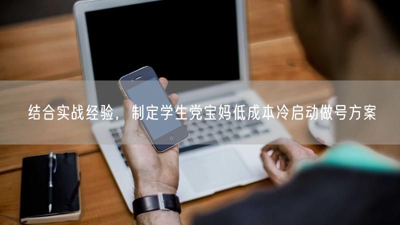 结合实战经验，制定学生党宝妈低成本冷启动做号方案