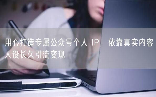 公众号个人IP打造：真实内容人设助长久引流变现
