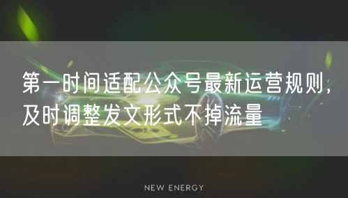 第一时间适配公众号最新运营规则,及时调整发文形式不掉流量