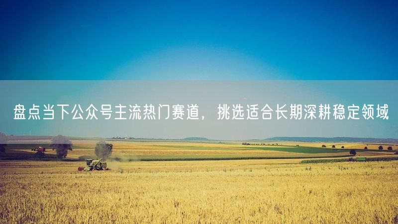 盘点当下公众号主流热门赛道,挑选适合长期深耕稳定领域