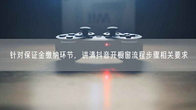 针对保证金缴纳环节,讲清抖音开橱窗流程步骤相关要求