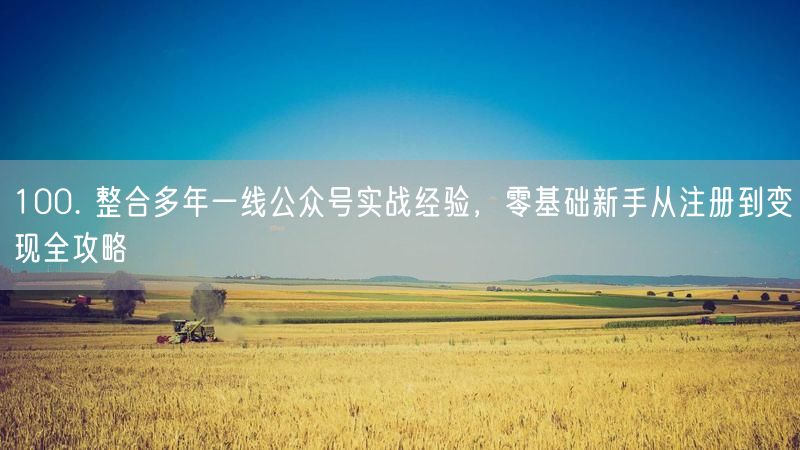 100. 整合多年一线公众号实战经验，零基础新手从注册到变现全攻略