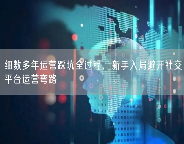 细数多年运营踩坑全过程,新手入局避开社交平台运营弯路