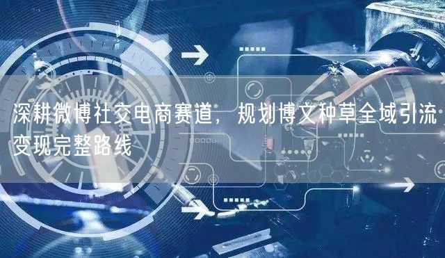 深耕微博社交电商赛道,规划博文种草全域引流变现完整路线