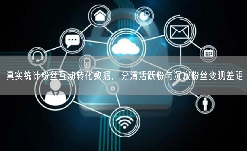 真实统计粉丝互动转化数据，分清活跃粉与沉寂粉丝变现差距