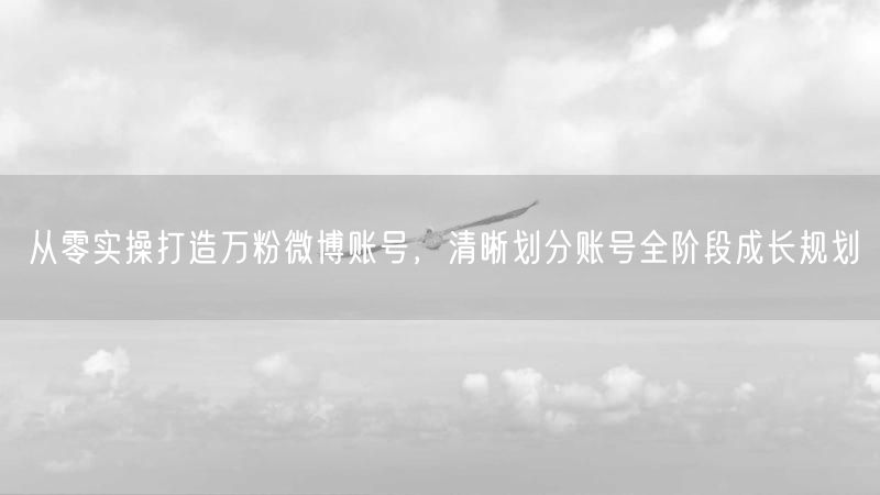 从零实操打造万粉微博账号，清晰划分账号全阶段成长规划