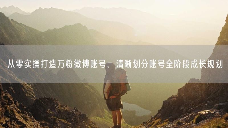 从零实操打造万粉微博账号，清晰划分账号全阶段成长规划