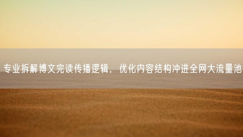 专业拆解博文完读传播逻辑,优化内容结构冲进全网大流量池