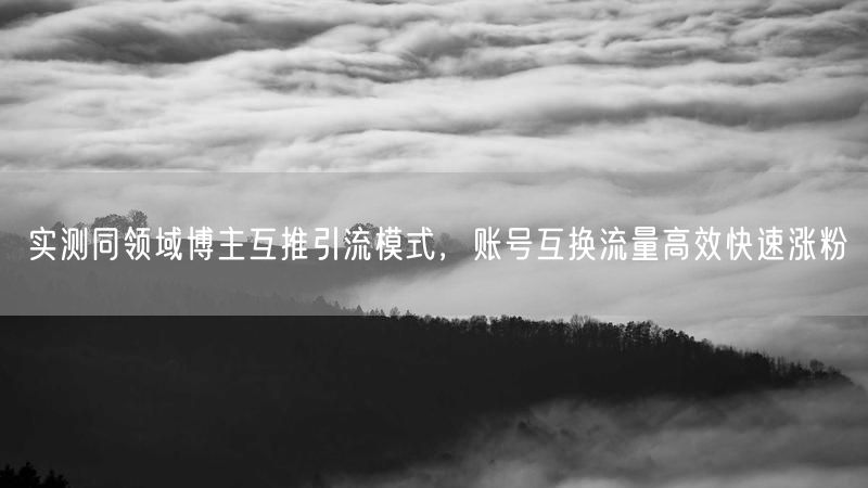 实测同领域博主互推引流模式，账号互换流量高效快速涨粉