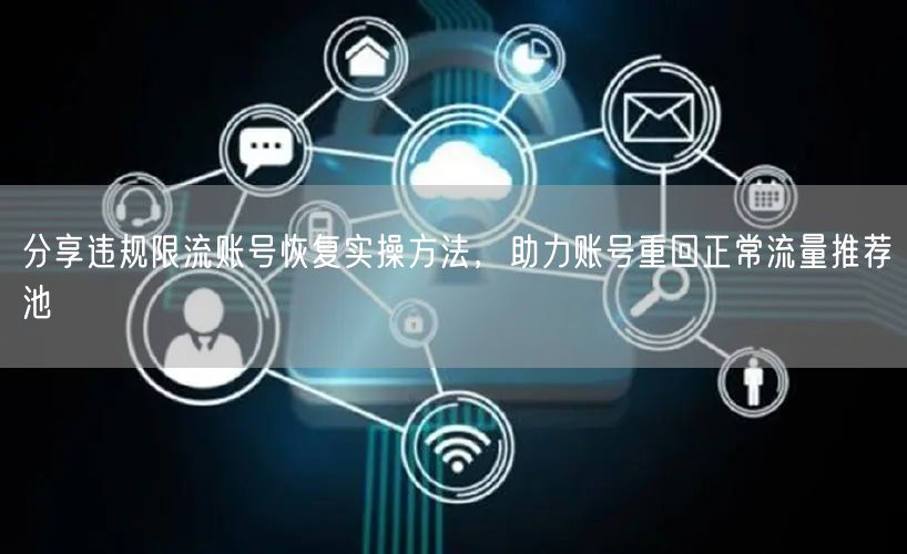 分享违规限流账号恢复实操方法，助力账号重回正常流量推荐池