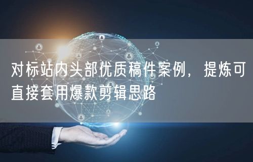 对标站内头部优质稿件案例，提炼可直接套用爆款剪辑思路